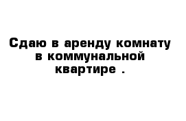 Сдаю в аренду комнату в коммунальной квартире .